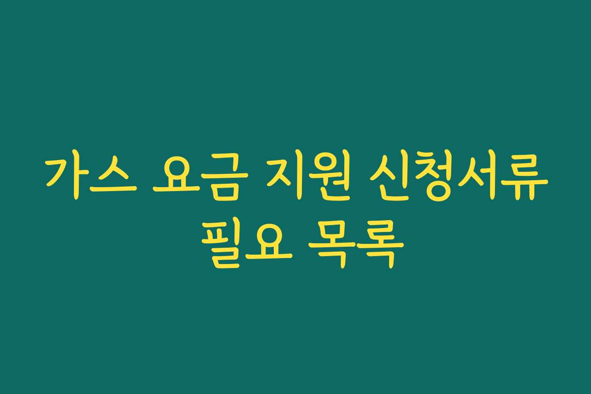 가스 요금 지원 신청서류 필요 목록 가스 요금 지원 신청서류 필요 목록