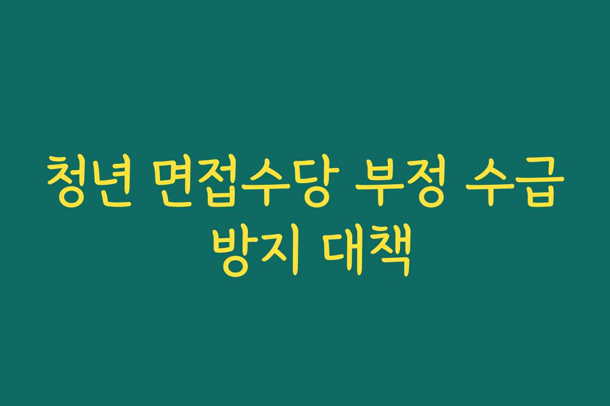 청년 면접수당 부정 수급 방지 대책 청년 면접수당 부정 수급 방지 대책
