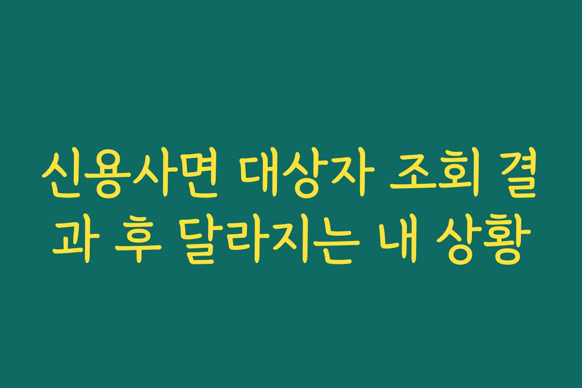 신용사면 대상자 조회 결과 후 달라지는 내 상황