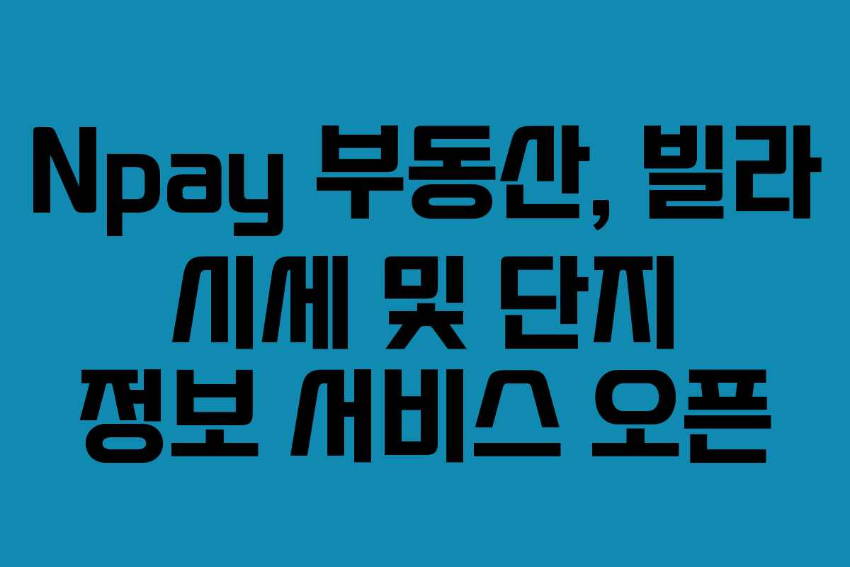 Npay 부동산, 빌라 시세 및 단지 정보 서비스 오픈 Npay 부동산, 빌라 시세 및 단지 정보 서비스 오픈