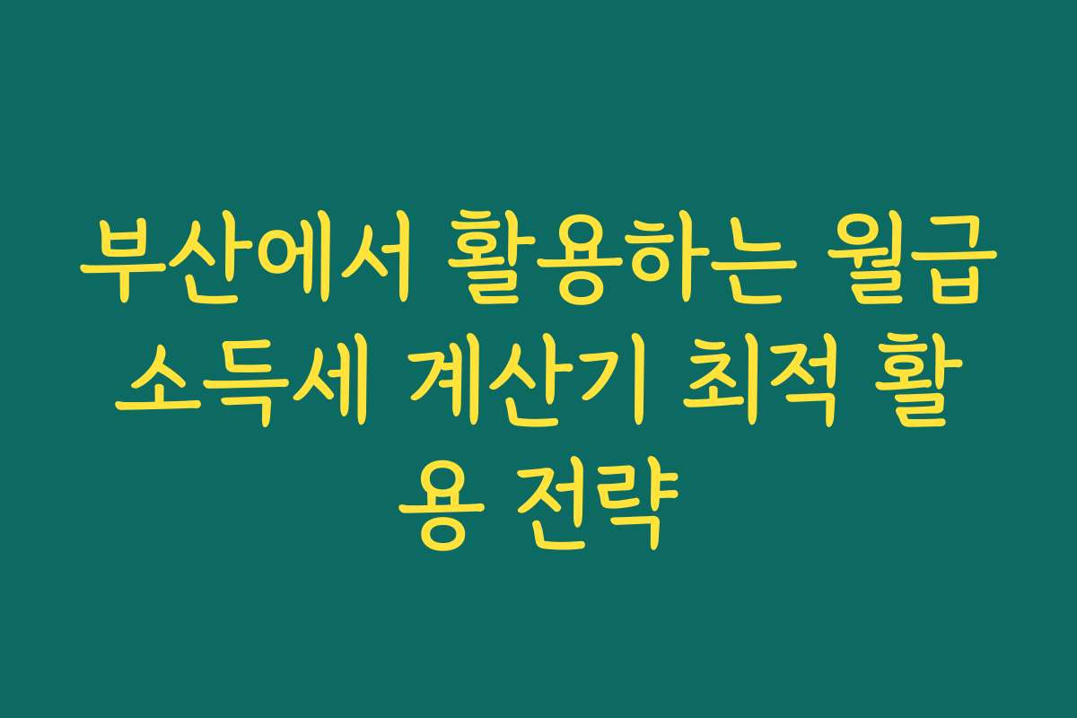 부산에서 활용하는 월급소득세 계산기 최적 활용 전략