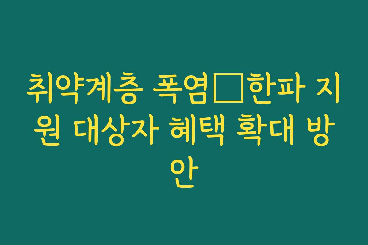 취약계층 폭염・한파 지원 대상자 혜택 확대 방안 취약계층 폭염・한파 지원 대상자 혜택 확대 방안