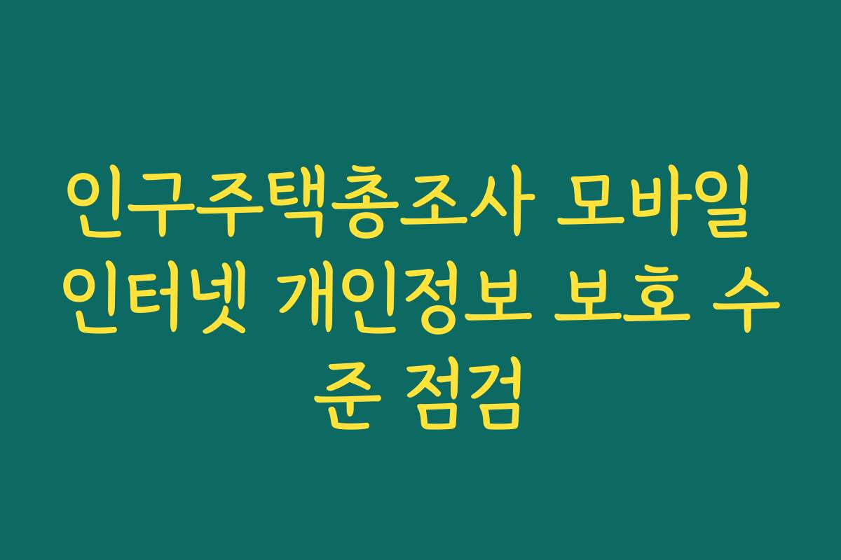 인구주택총조사 모바일 인터넷 개인정보 보호 수준 점검 인구주택총조사 모바일 인터넷 개인정보 보호 수준 점검
