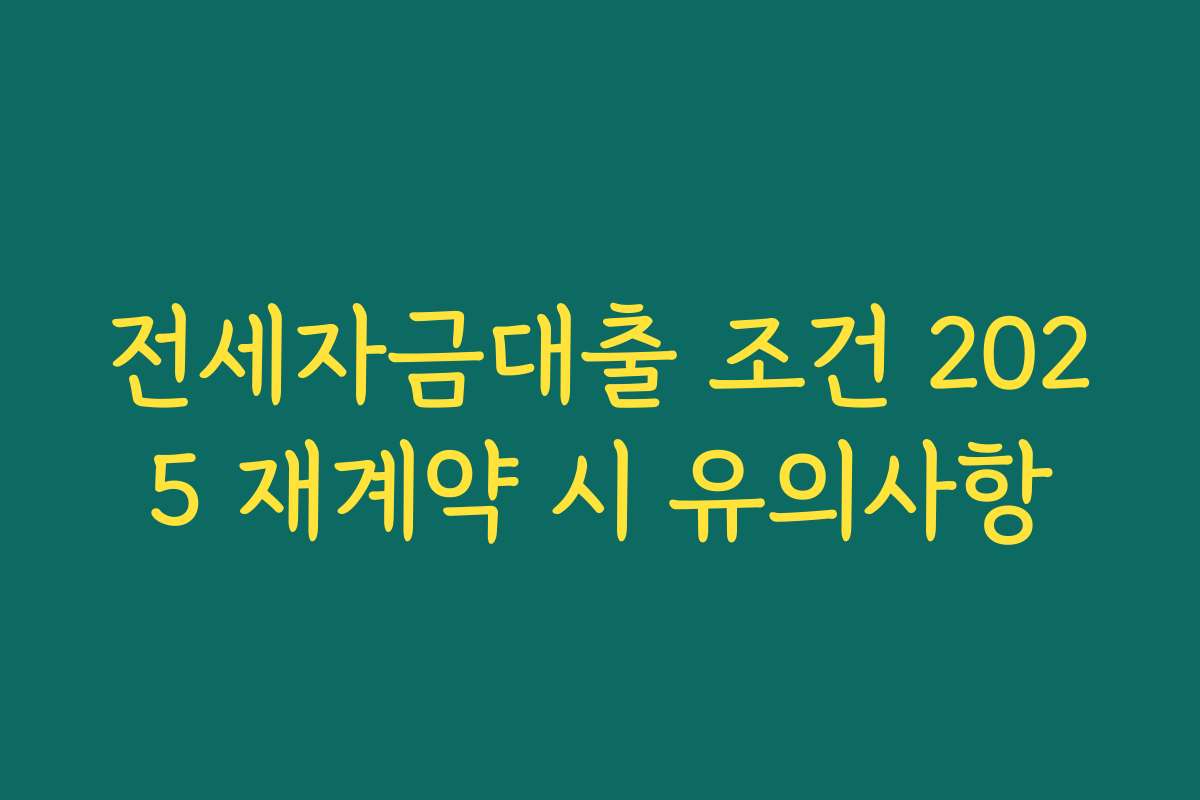 전세자금대출 조건 2025 재계약 시 유의사항