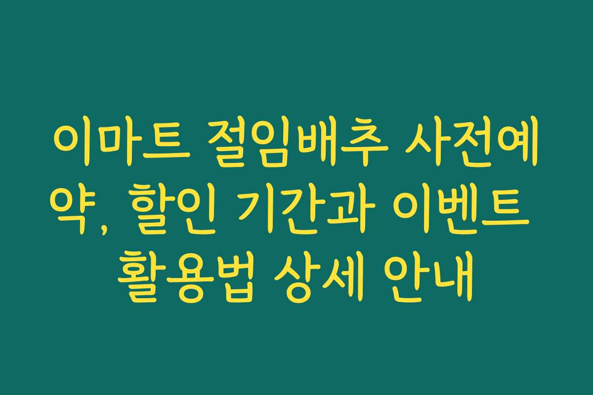 이마트 절임배추 사전예약, 할인 기간과 이벤트 활용법 상세 안내 이마트 절임배추 사전예약, 할인 기간과 이벤트 활용법 상세 안내