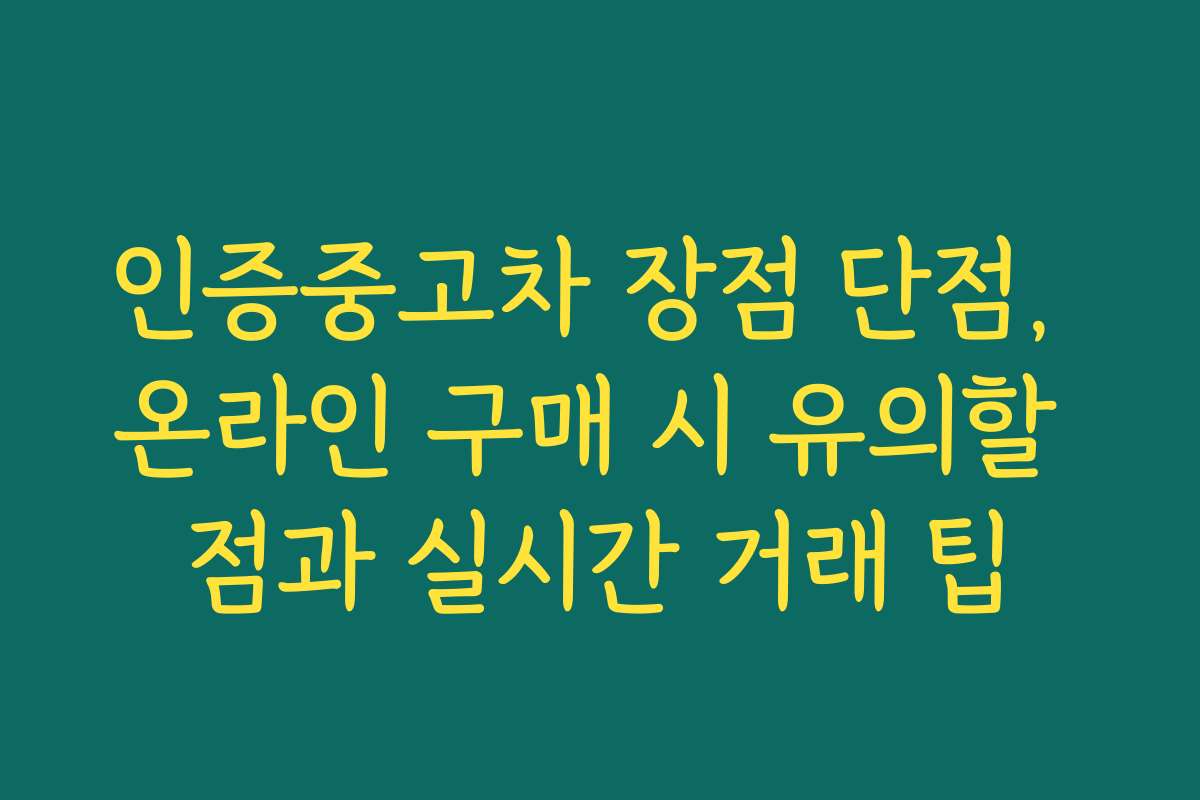 인증중고차 장점 단점, 온라인 구매 시 유의할 점과 실시간 거래 팁