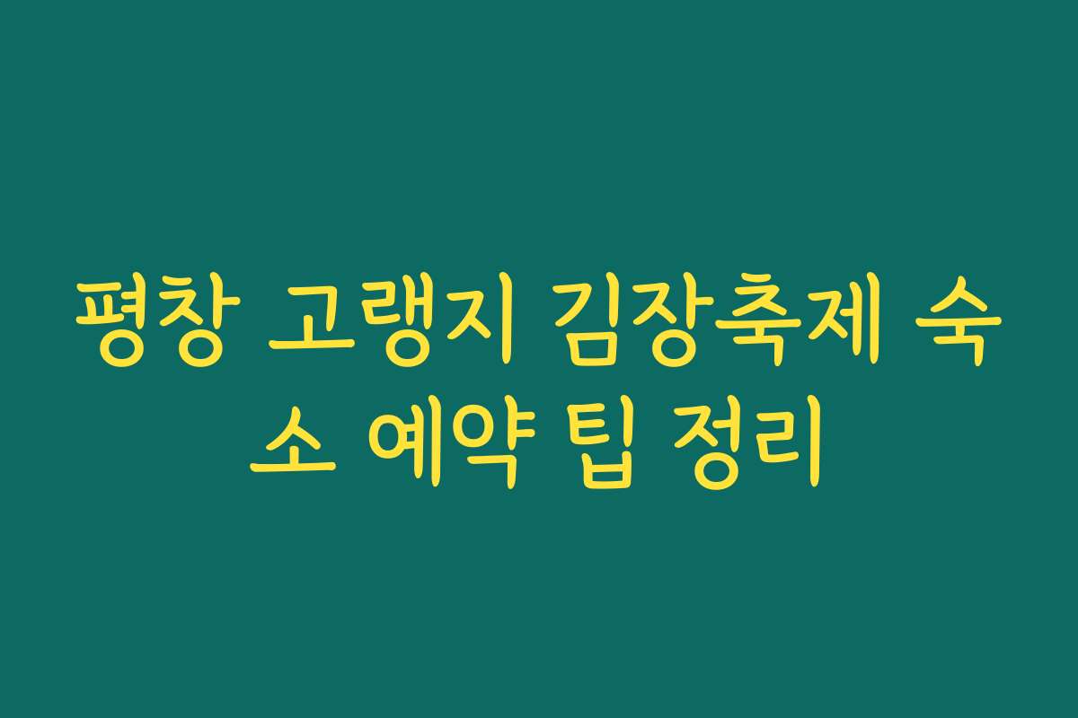 평창 고랭지 김장축제 숙소 예약 팁 정리