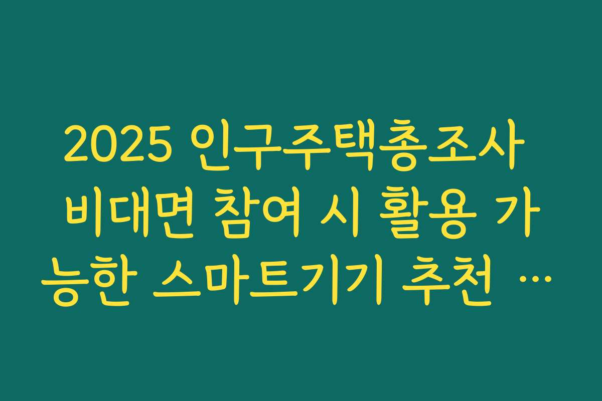 2025 인구주택총조사 비대면 참여 시 활용 가능한 스마트기기 추천 리스트