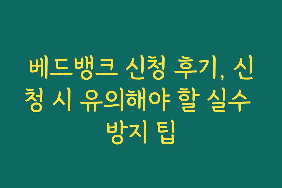 베드뱅크 신청 후기, 신청 시 유의해야 할 실수 방지 팁