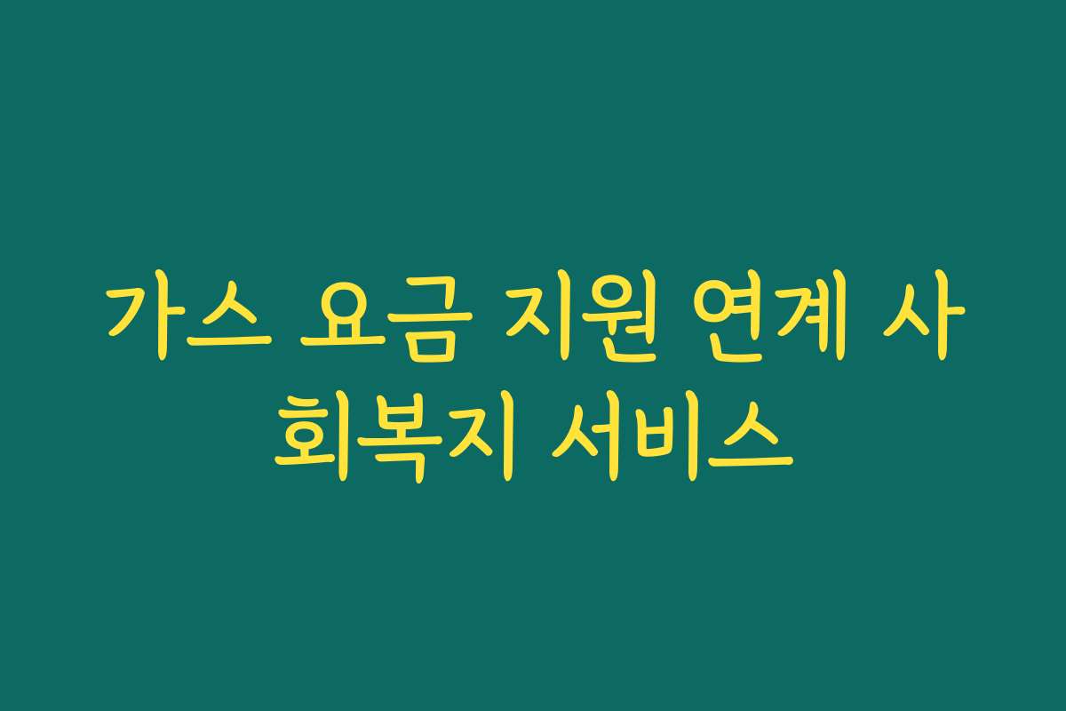 가스 요금 지원 연계 사회복지 서비스 가스 요금 지원 연계 사회복지 서비스