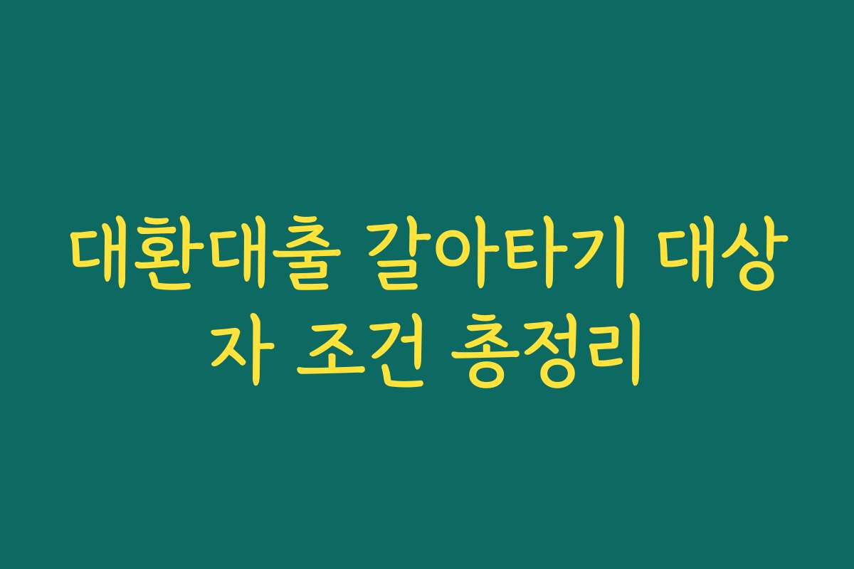 대환대출 갈아타기 대상자 조건 총정리
