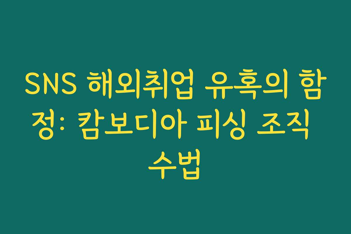 SNS 해외취업 유혹의 함정: 캄보디아 피싱 조직 수법