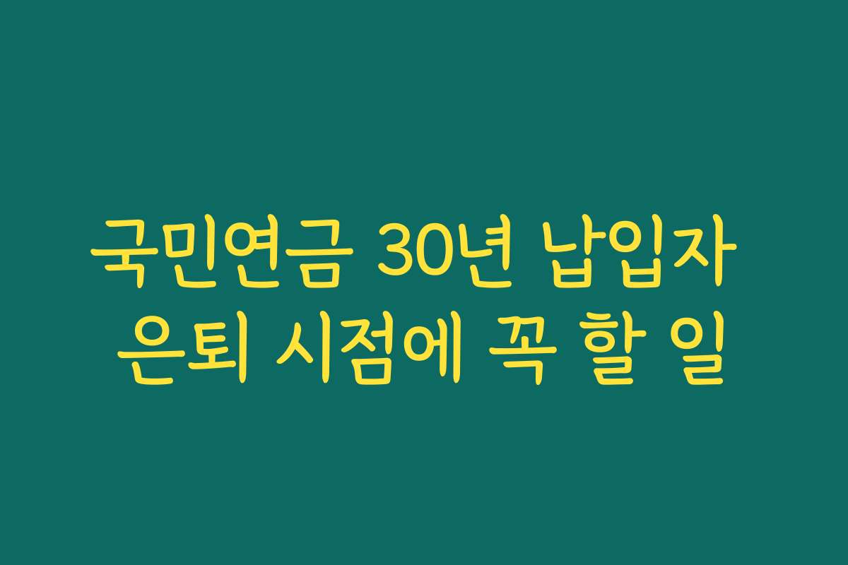 국민연금 30년 납입자 은퇴 시점에 꼭 할 일