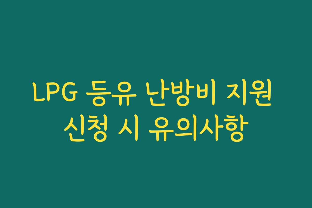 LPG 등유 난방비 지원 신청 시 유의사항 LPG 등유 난방비 지원 신청 시 유의사항