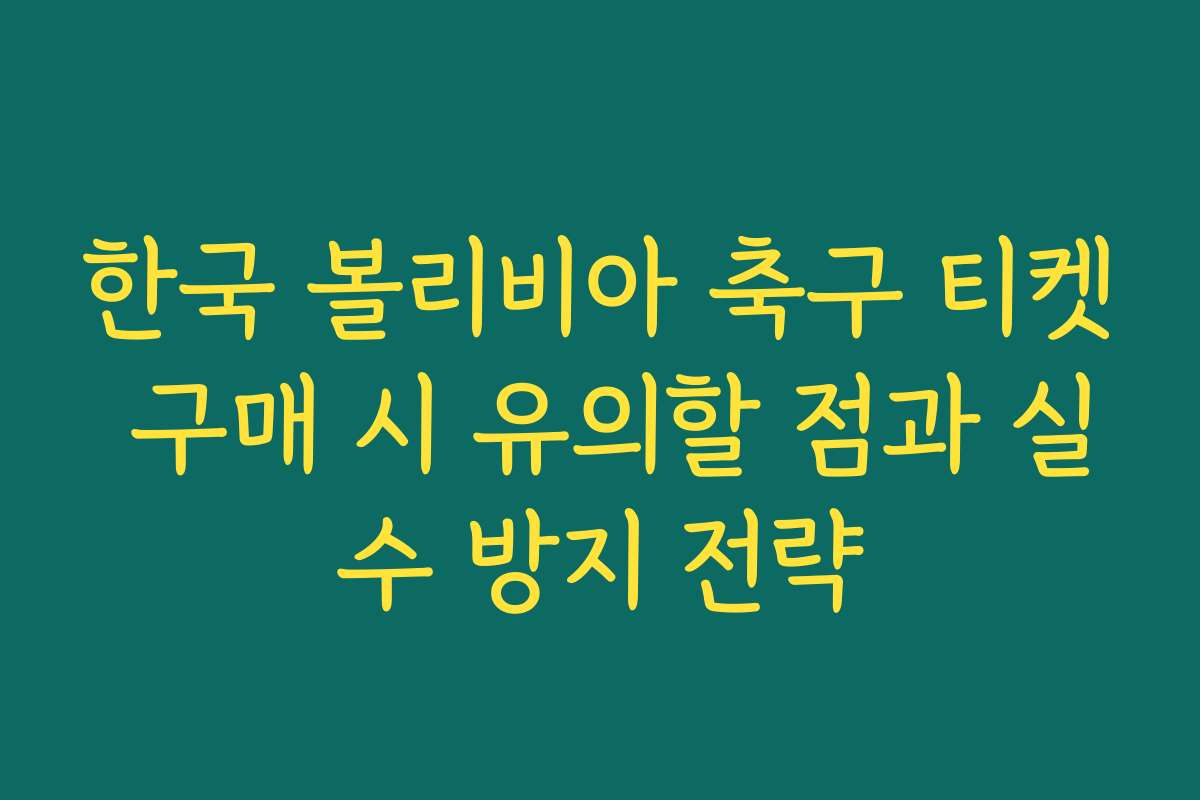 한국 볼리비아 축구 티켓 구매 시 유의할 점과 실수 방지 전략