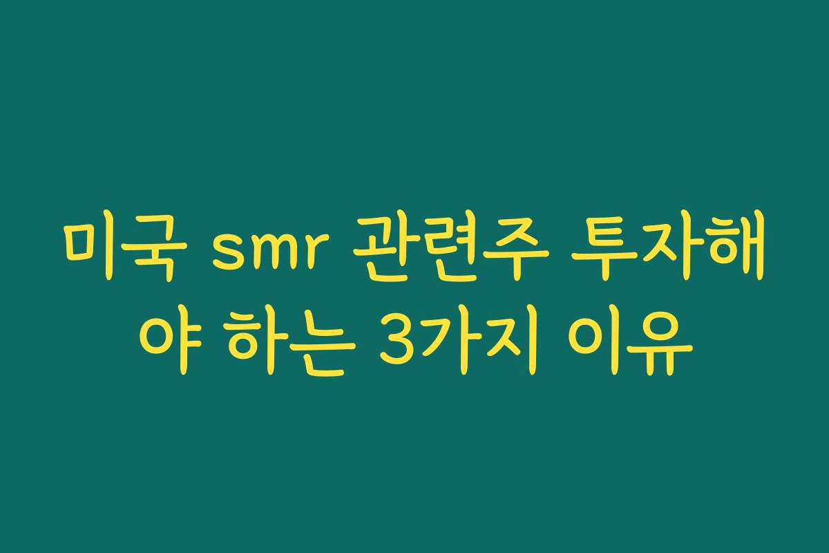 미국 smr 관련주 투자해야 하는 3가지 이유