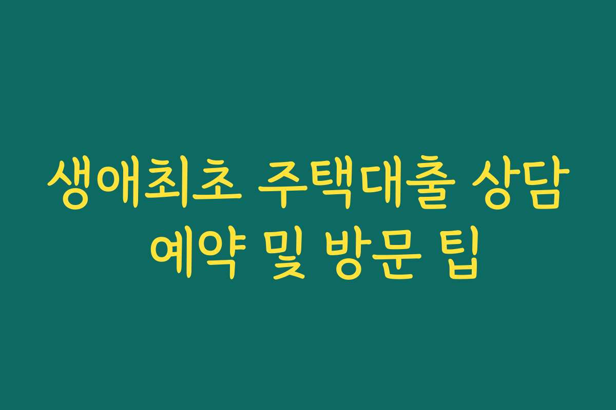 생애최초 주택대출 상담 예약 및 방문 팁 생애최초 주택대출 상담 예약 및 방문 팁