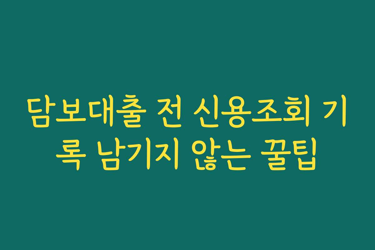 담보대출 전 신용조회 기록 남기지 않는 꿀팁