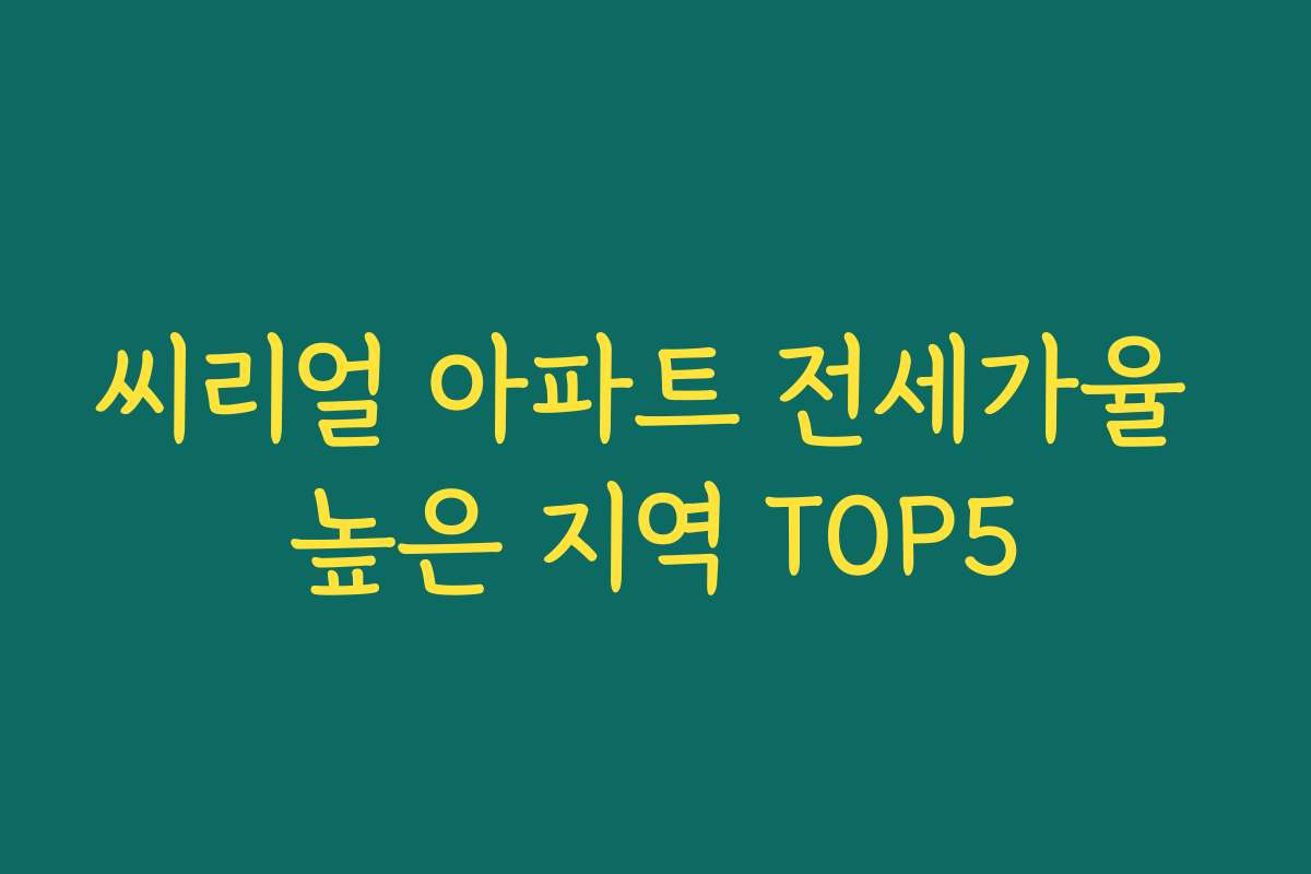 씨리얼 아파트 전세가율 높은 지역 TOP5 씨리얼 아파트 전세가율 높은 지역 TOP5