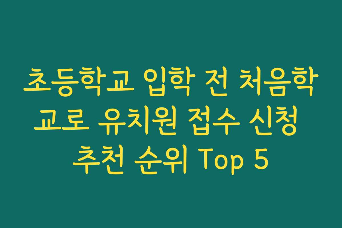 초등학교 입학 전 처음학교로 유치원 접수 신청 추천 순위 Top 5