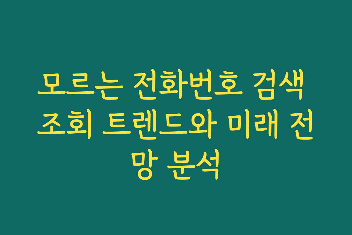 모르는 전화번호 검색 조회 트렌드와 미래 전망 분석 모르는 전화번호 검색 조회 트렌드와 미래 전망 분석