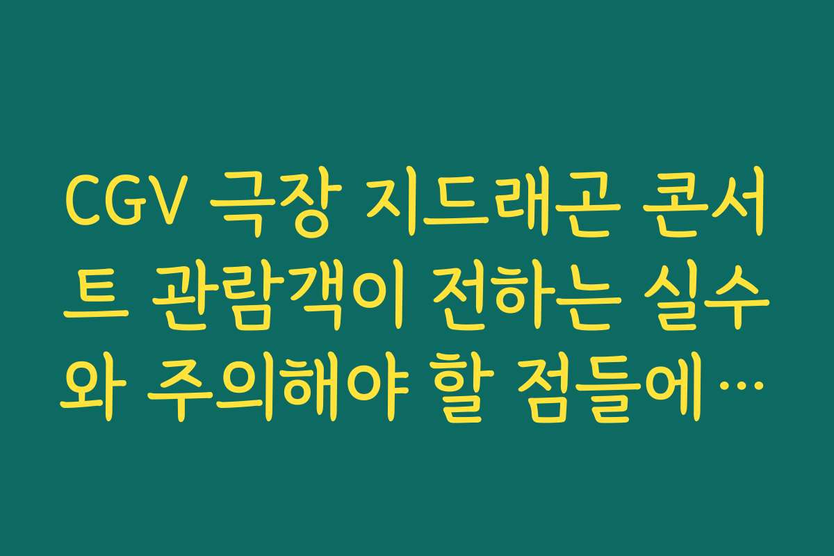 CGV 극장 지드래곤 콘서트 관람객이 전하는 실수와 주의해야 할 점들에 대해 알려드립니다