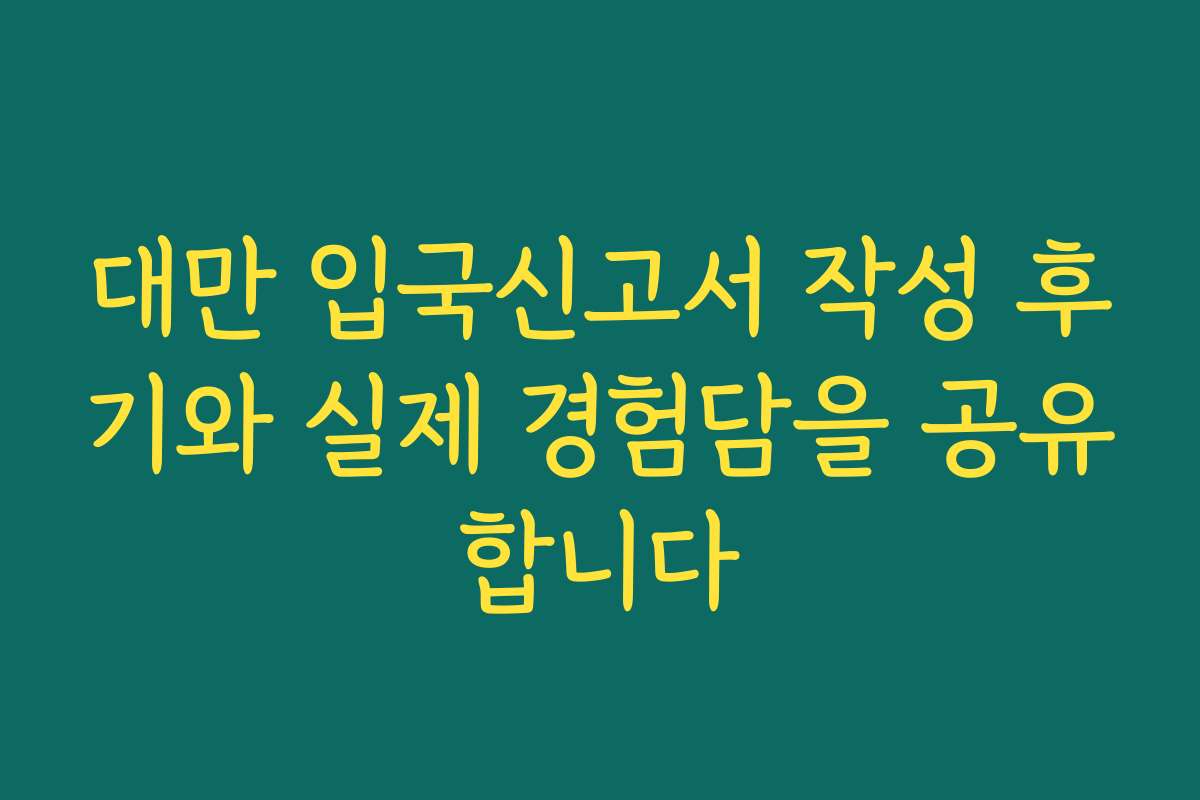 대만 입국신고서 작성 후기와 실제 경험담을 공유합니다