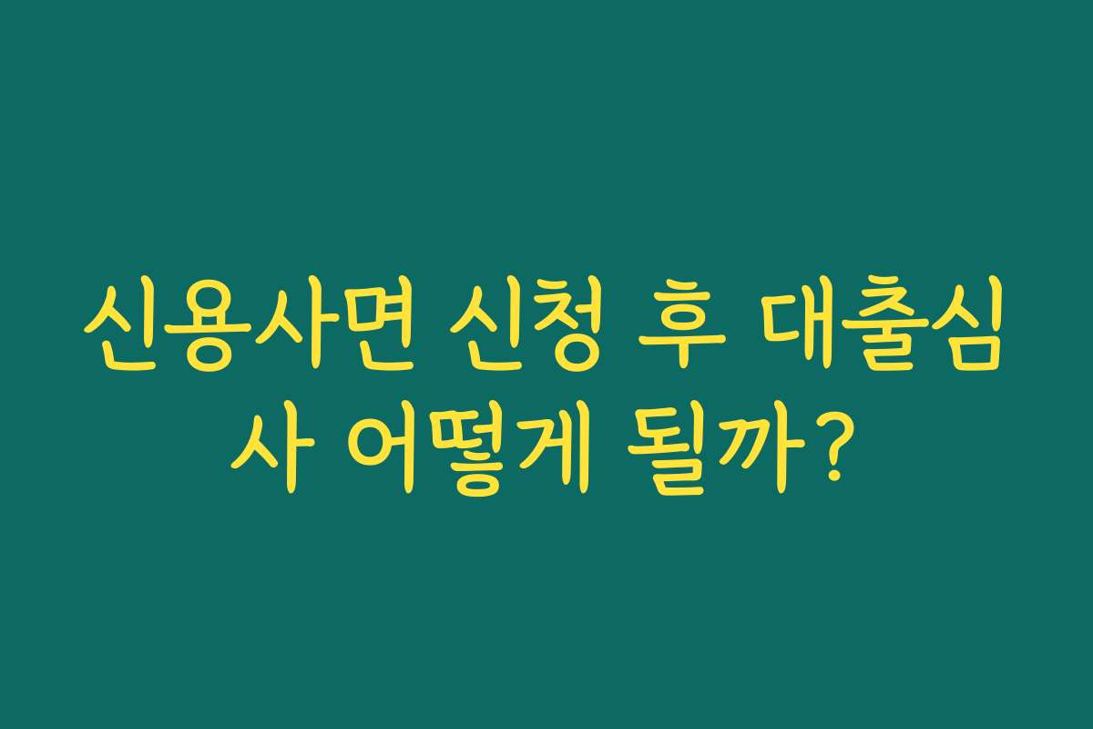 신용사면 신청 후 대출심사 어떻게 될까?