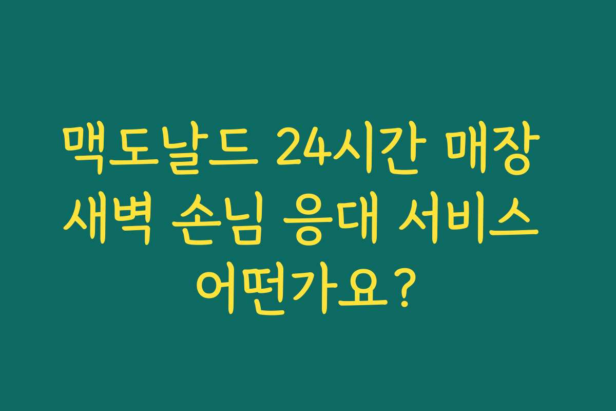 맥도날드 24시간 매장 새벽 손님 응대 서비스 어떤가요? 맥도날드 24시간 매장 새벽 손님 응대 서비스 어떤가요?