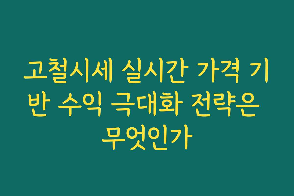 고철시세 실시간 가격 기반 수익 극대화 전략은 무엇인가