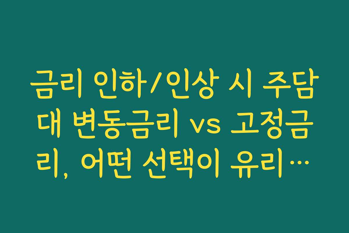 금리 인하/인상 시 주담대 변동금리 vs 고정금리, 어떤 선택이 유리할까?