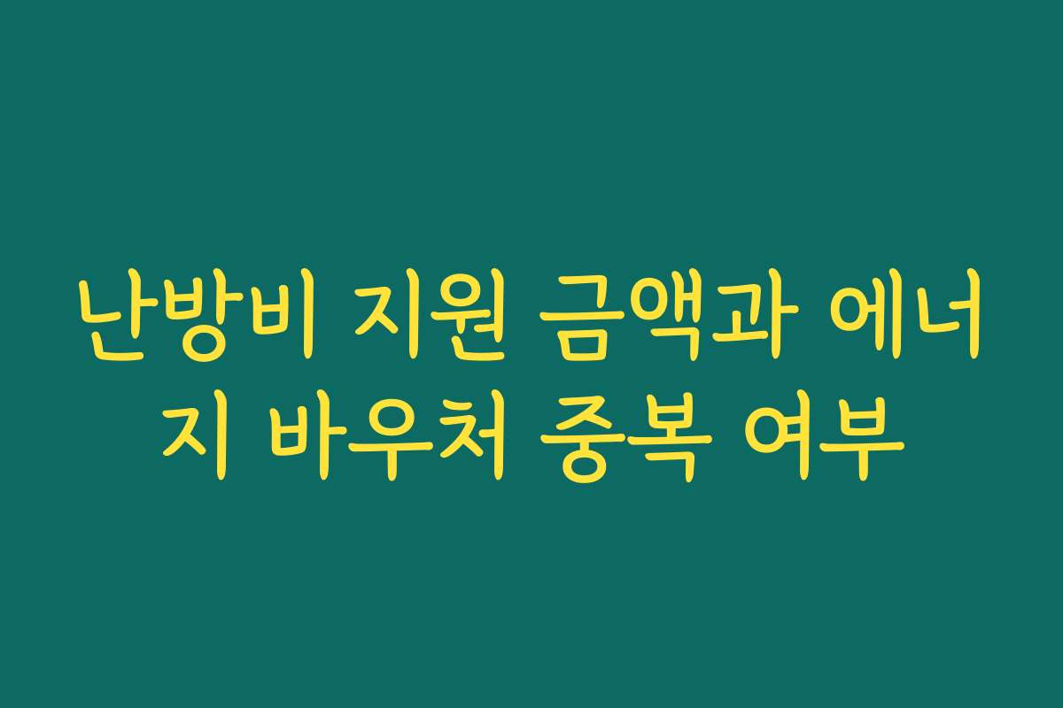 난방비 지원 금액과 에너지 바우처 중복 여부 난방비 지원 금액과 에너지 바우처 중복 여부