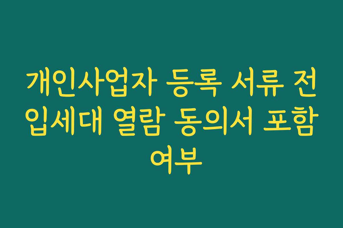 개인사업자 등록 서류 전입세대 열람 동의서 포함 여부 개인사업자 등록 서류 전입세대 열람 동의서 포함 여부