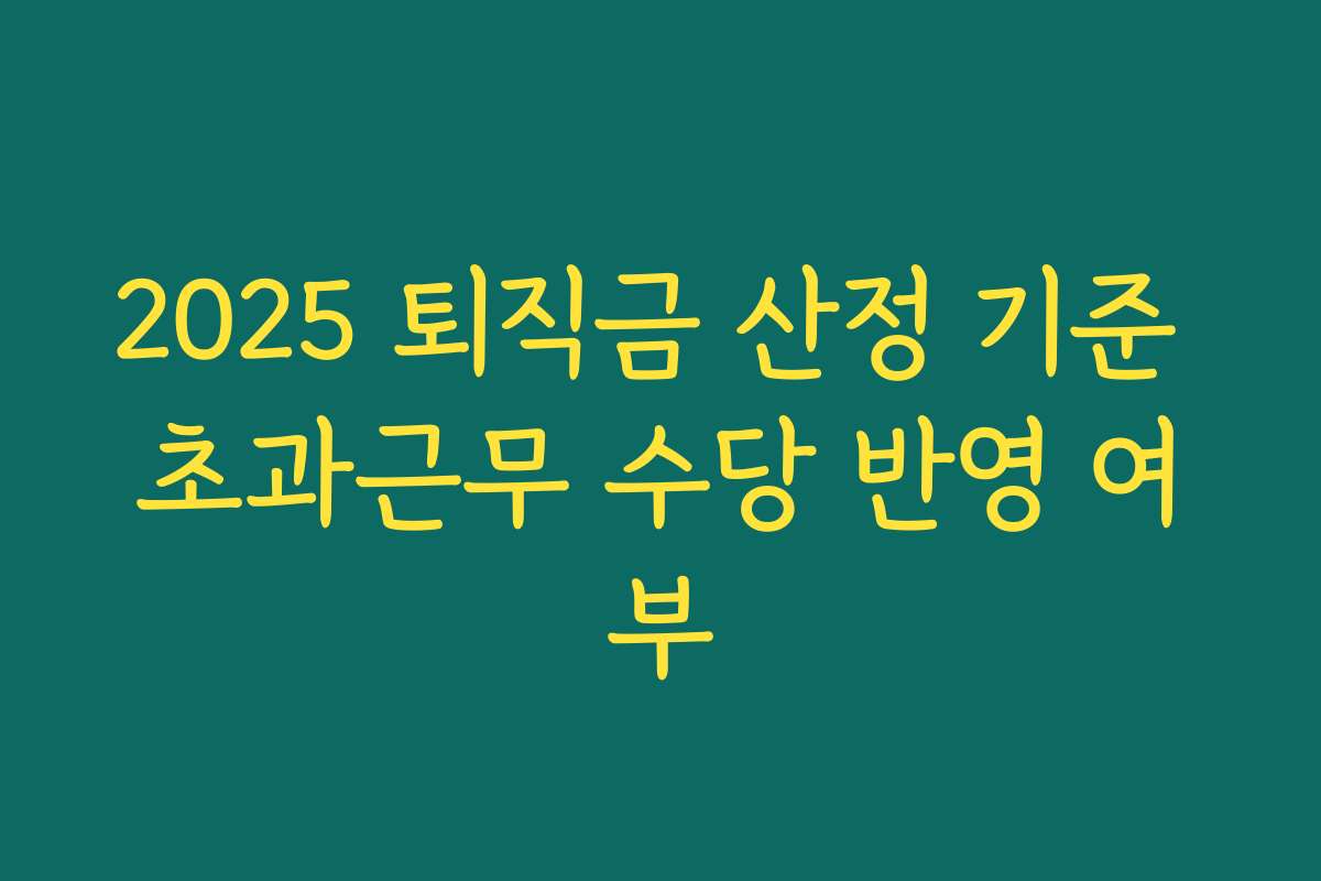 2025 퇴직금 산정 기준 초과근무 수당 반영 여부