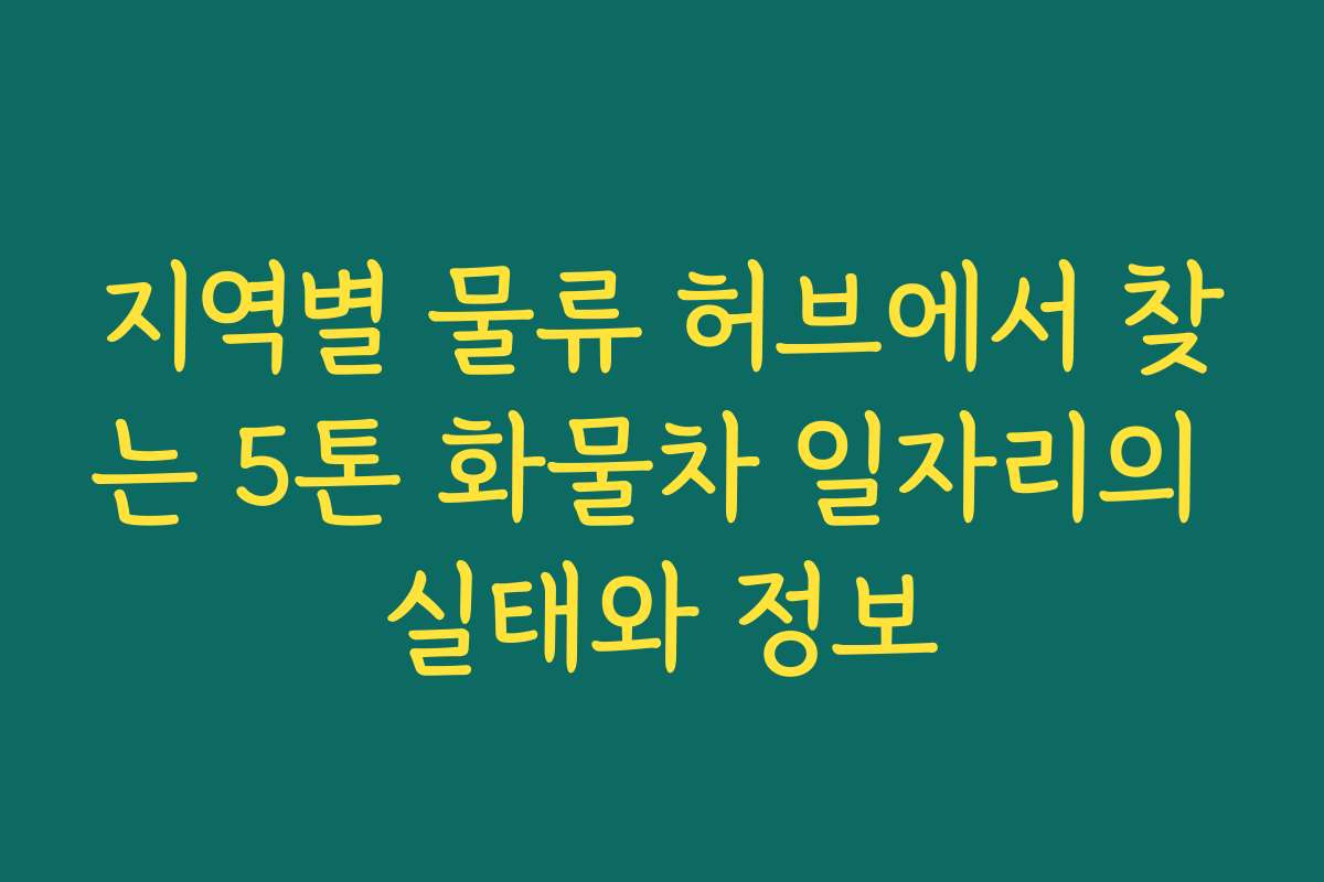 지역별 물류 허브에서 찾는 5톤 화물차 일자리의 실태와 정보 지역별 물류 허브에서 찾는 5톤 화물차 일자리의 실태와 정보