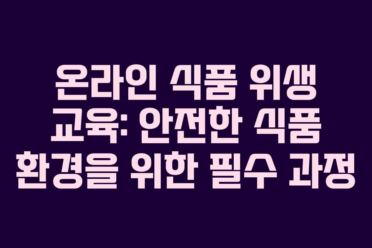 온라인 식품 위생 교육: 안전한 식품 환경을 위한 필수 과정 온라인 식품 위생 교육: 안전한 식품 환경을 위한 필수 과정