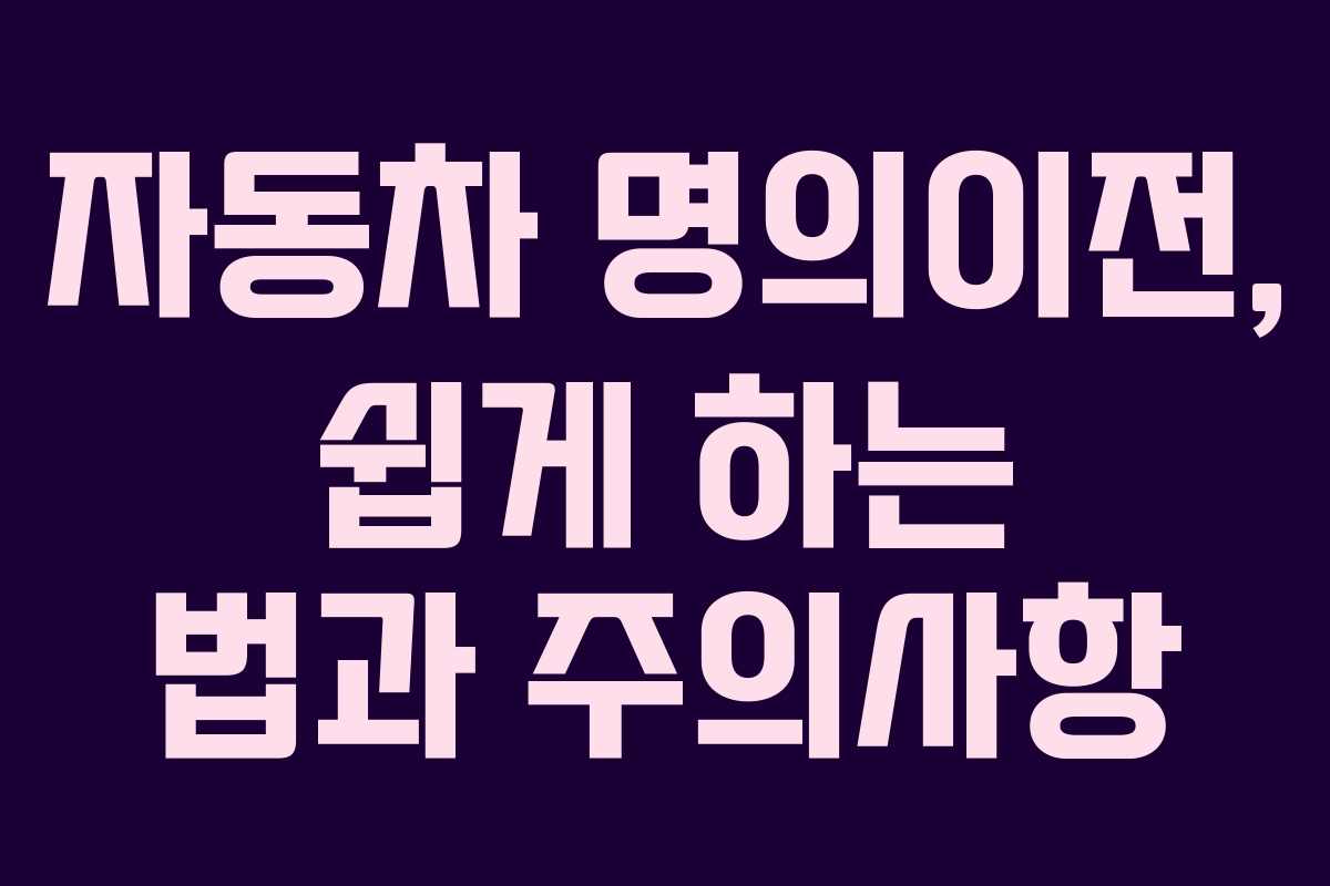 자동차 명의이전, 쉽게 하는 법과 주의사항 자동차 명의이전, 쉽게 하는 법과 주의사항
