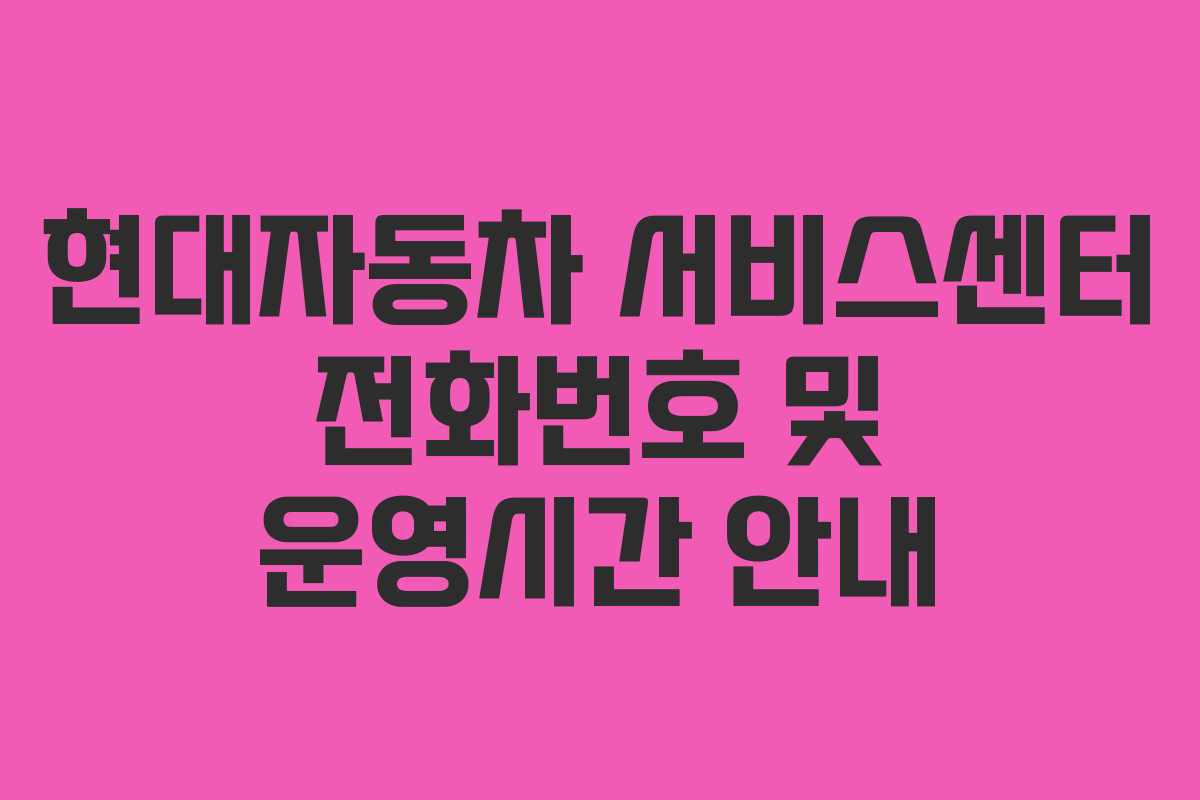 현대자동차 서비스센터 전화번호 및 운영시간 안내 현대자동차 서비스센터 전화번호 및 운영시간 안내