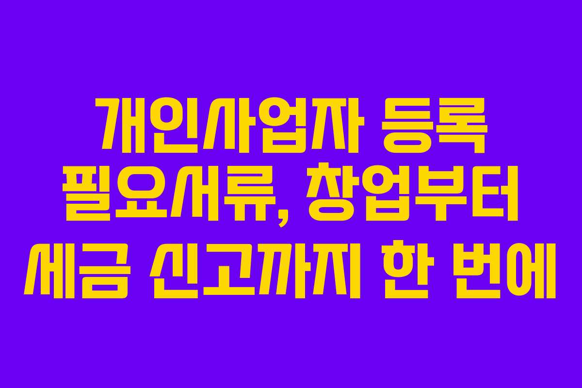 개인사업자 등록 필요서류, 창업부터 세금 신고까지 한 번에 개인사업자 등록 필요서류, 창업부터 세금 신고까지 한 번에