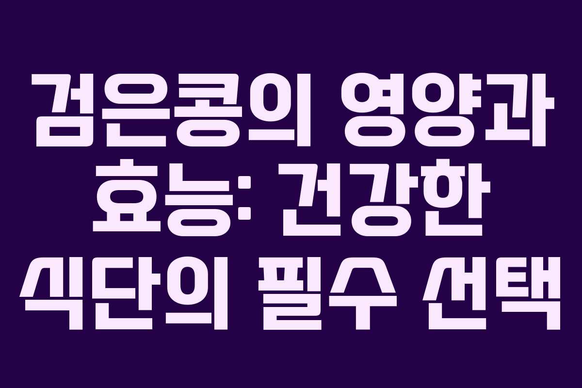 검은콩의 영양과 효능: 건강한 식단의 필수 선택 검은콩의 영양과 효능: 건강한 식단의 필수 선택