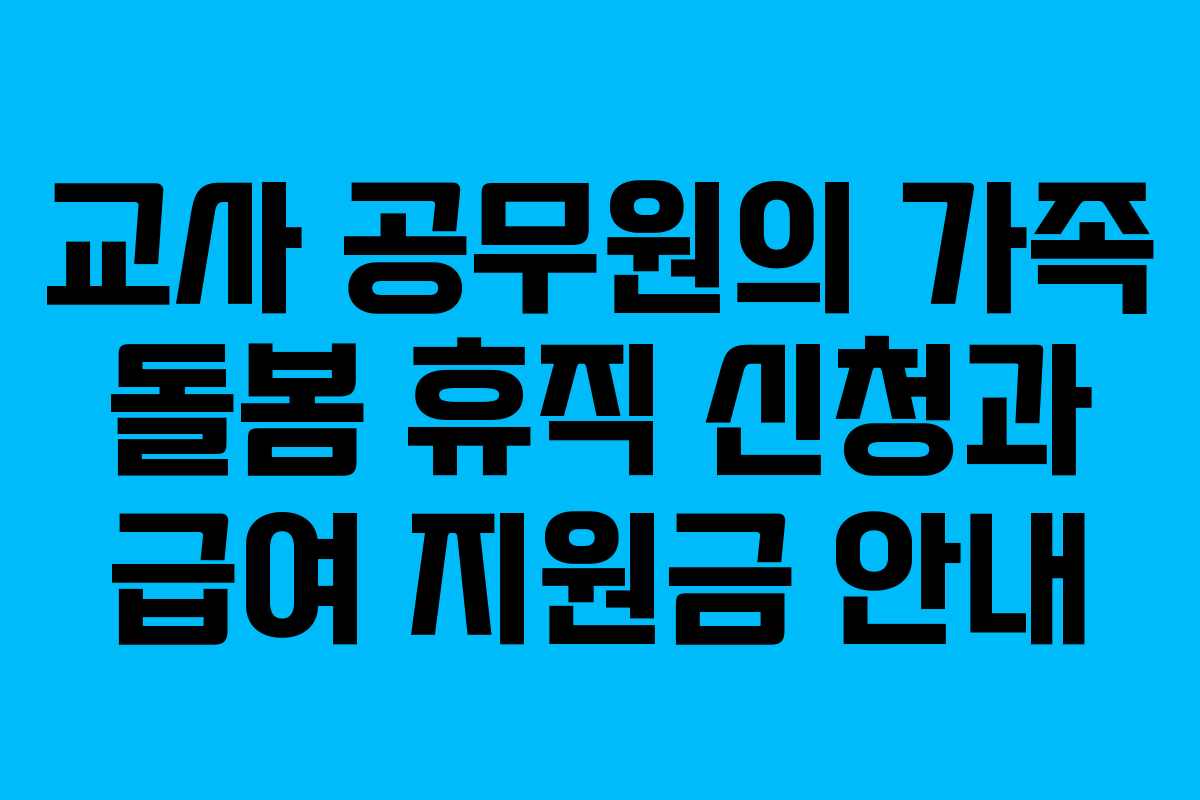 교사 공무원의 가족 돌봄 휴직 신청과 급여 지원금 안내 교사 공무원의 가족 돌봄 휴직 신청과 급여 지원금 안내