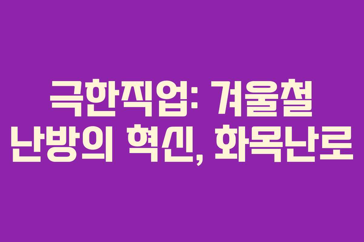 극한직업: 겨울철 난방의 혁신, 화목난로 극한직업: 겨울철 난방의 혁신, 화목난로