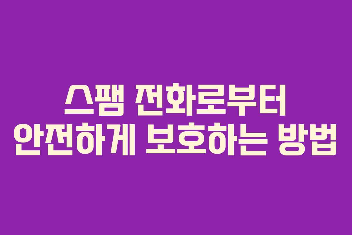 스팸 전화로부터 안전하게 보호하는 방법 스팸 전화로부터 안전하게 보호하는 방법