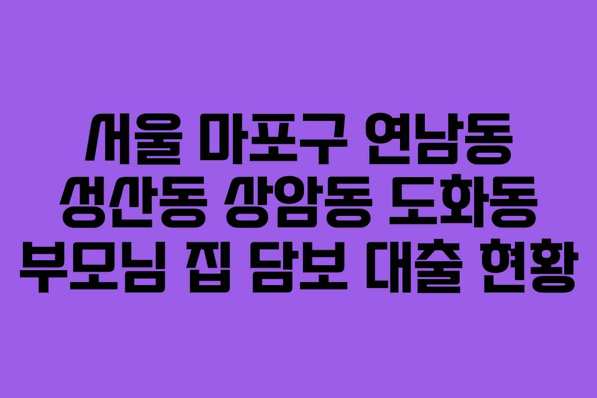 서울 마포구 연남동 성산동 상암동 도화동 부모님 집 담보 대출 현황 서울 마포구 연남동 성산동 상암동 도화동 부모님 집 담보 대출 현황