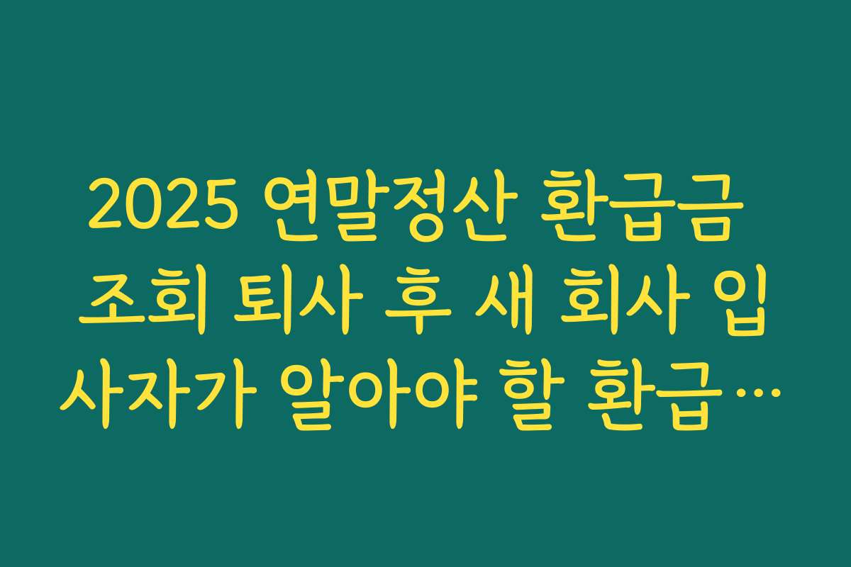2025 연말정산 환급금 조회 퇴사 후 새 회사 입사자가 알아야 할 환급 처리 흐름