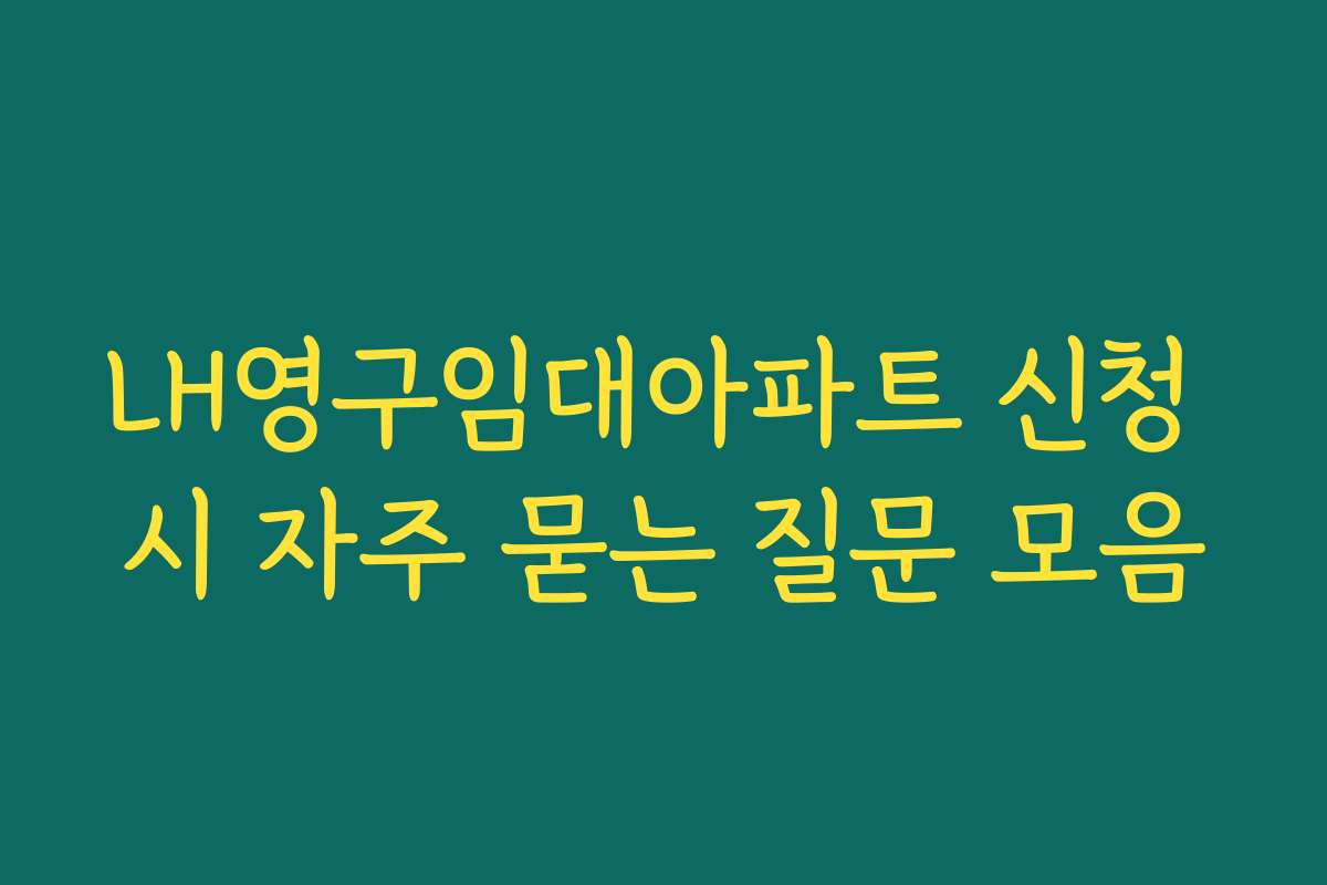 LH영구임대아파트 신청 시 자주 묻는 질문 모음