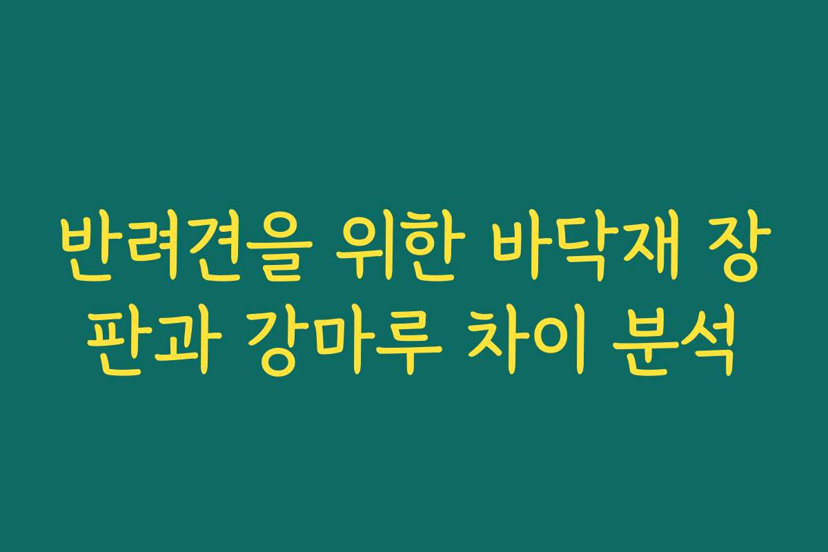 반려견을 위한 바닥재 장판과 강마루 차이 분석
