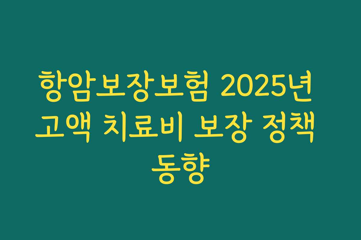 항암보장보험 2025년 고액 치료비 보장 정책 동향