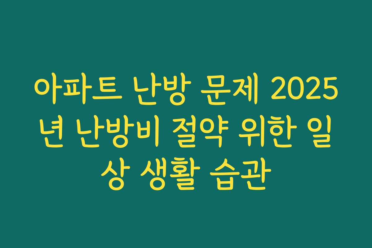아파트 난방 문제 2025년 난방비 절약 위한 일상 생활 습관