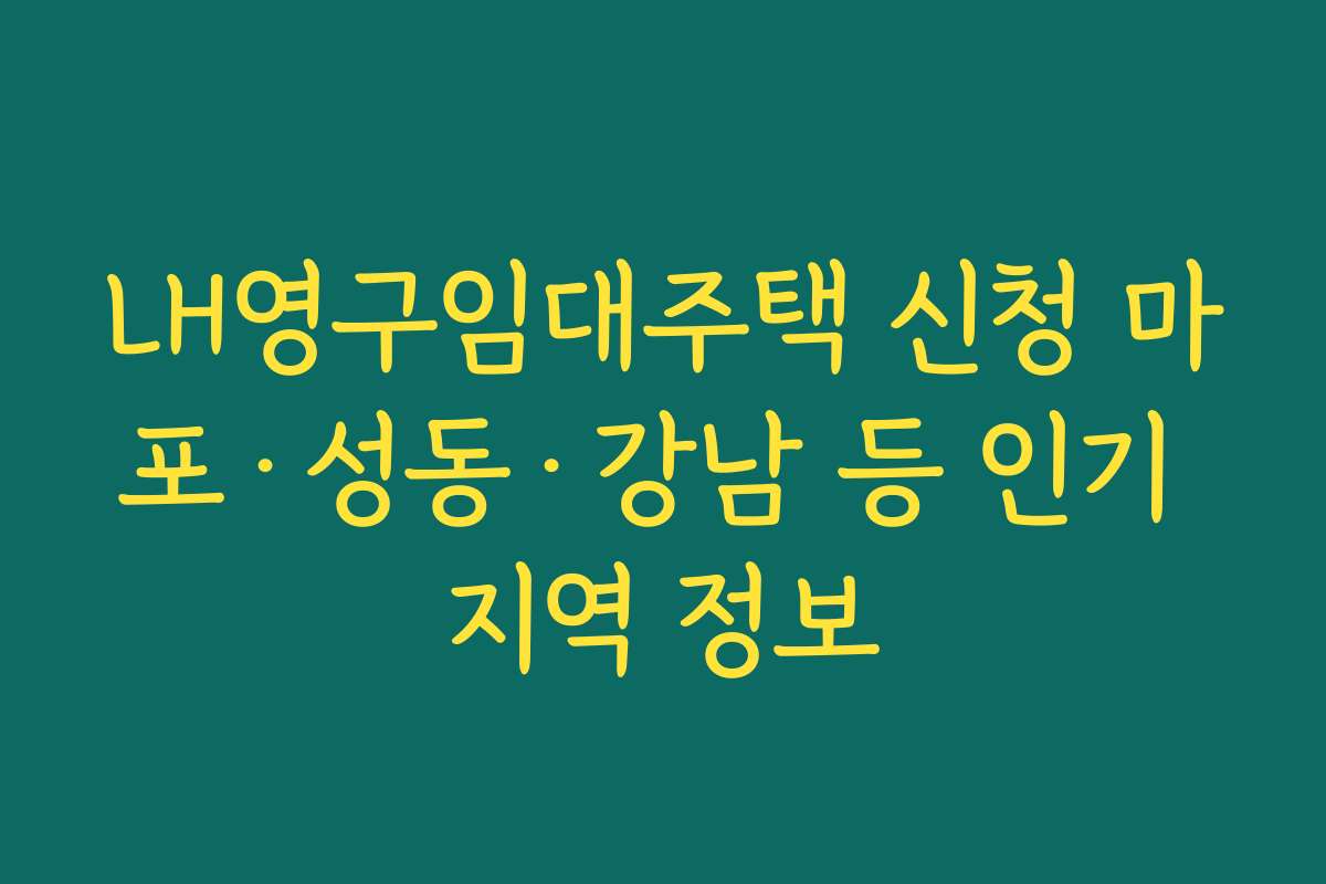 LH영구임대주택 신청 마포·성동·강남 등 인기 지역 정보